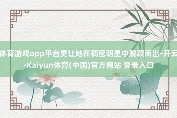 体育游戏app平台更让她在稠密明星中脱颖而出-开云·Kaiyun体育(中国)官方网站 登录入口