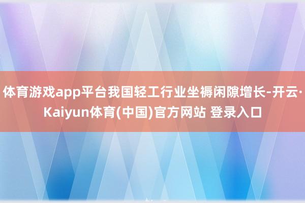 体育游戏app平台我国轻工行业坐褥闲隙增长-开云·Kaiyun体育(中国)官方网站 登录入口