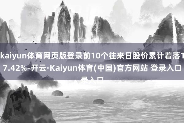 kaiyun体育网页版登录前10个往来日股价累计着落17.42%-开云·Kaiyun体育(中国)官方网站 登录入口