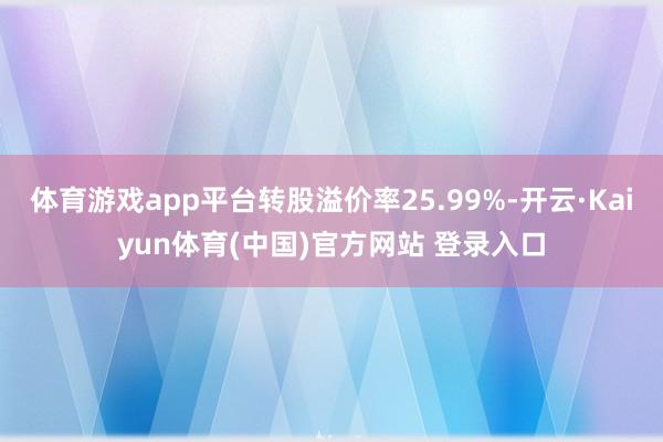 体育游戏app平台转股溢价率25.99%-开云·Kaiyun体育(中国)官方网站 登录入口