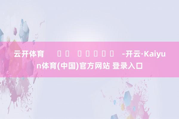 云开体育      		  					  -开云·Kaiyun体育(中国)官方网站 登录入口