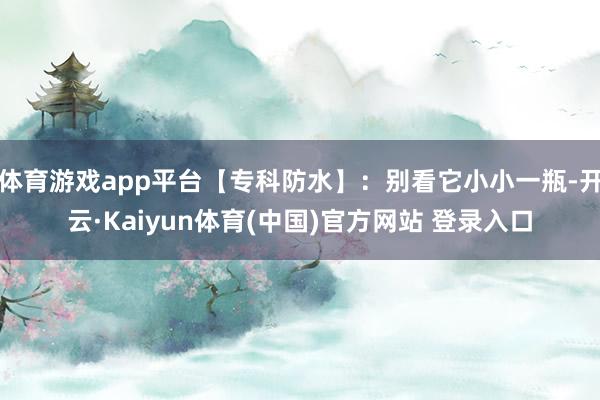 体育游戏app平台【专科防水】：别看它小小一瓶-开云·Kaiyun体育(中国)官方网站 登录入口