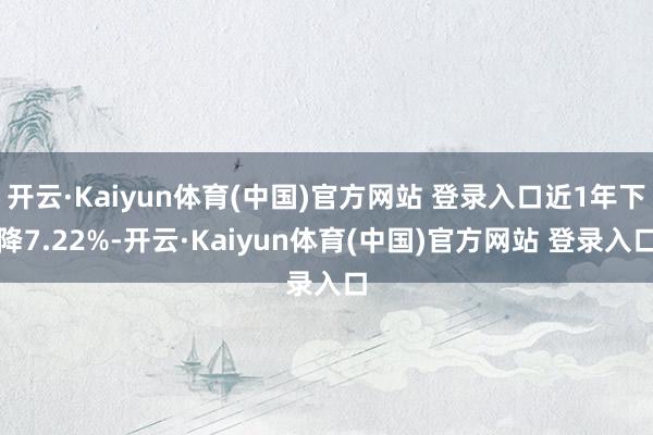 开云·Kaiyun体育(中国)官方网站 登录入口近1年下降7.22%-开云·Kaiyun体育(中国)官方网站 登录入口