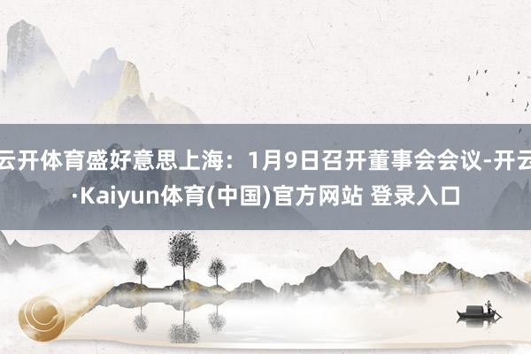 云开体育盛好意思上海：1月9日召开董事会会议-开云·Kaiyun体育(中国)官方网站 登录入口