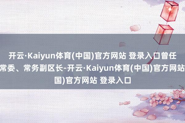 开云·Kaiyun体育(中国)官方网站 登录入口曾任昌平区委常委、常务副区长-开云·Kaiyun体育(中国)官方网站 登录入口