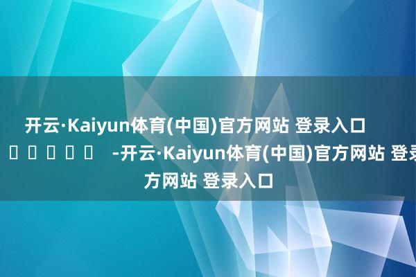 开云·Kaiyun体育(中国)官方网站 登录入口 -开云·Kaiyun体育(中国)官方网站 登录入口
