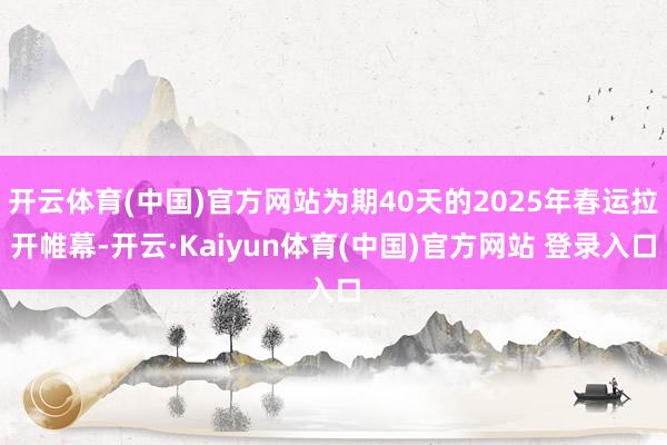 开云体育(中国)官方网站为期40天的2025年春运拉开帷幕-开云·Kaiyun体育(中国)官方网站 登录入口