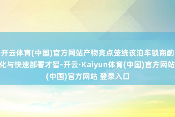 开云体育(中国)官方网站产物亮点笼统该泊车锁商酌凝视轻量化与快速部署才智-开云·Kaiyun体育(中国)官方网站 登录入口