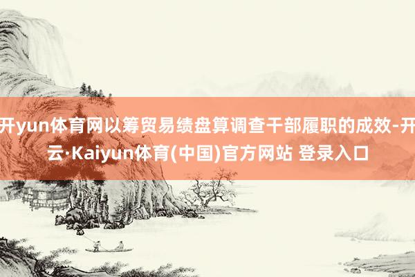 开yun体育网以筹贸易绩盘算调查干部履职的成效-开云·Kaiyun体育(中国)官方网站 登录入口