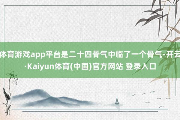 体育游戏app平台是二十四骨气中临了一个骨气-开云·Kaiyun体育(中国)官方网站 登录入口