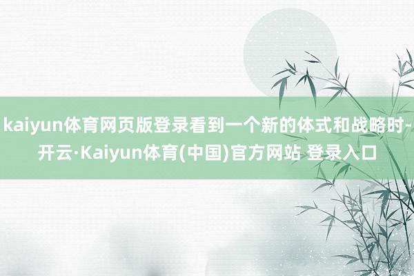 kaiyun体育网页版登录看到一个新的体式和战略时-开云·Kaiyun体育(中国)官方网站 登录入口