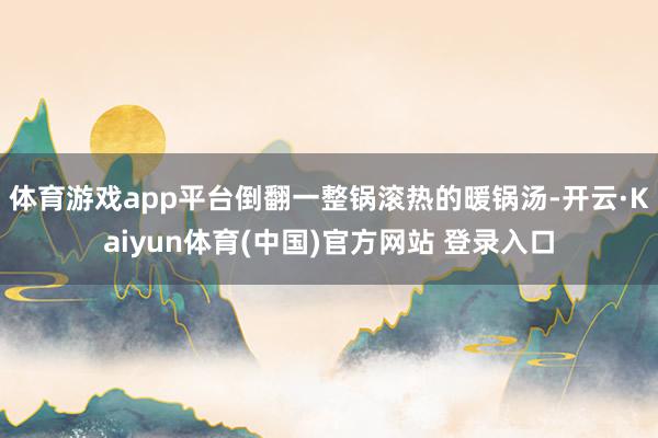 体育游戏app平台倒翻一整锅滚热的暖锅汤-开云·Kaiyun体育(中国)官方网站 登录入口