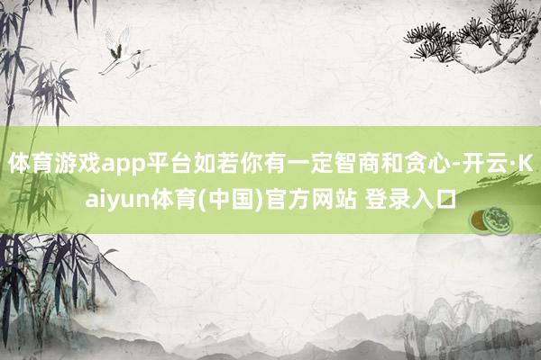 体育游戏app平台如若你有一定智商和贪心-开云·Kaiyun体育(中国)官方网站 登录入口
