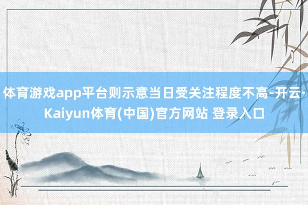 体育游戏app平台则示意当日受关注程度不高-开云·Kaiyun体育(中国)官方网站 登录入口
