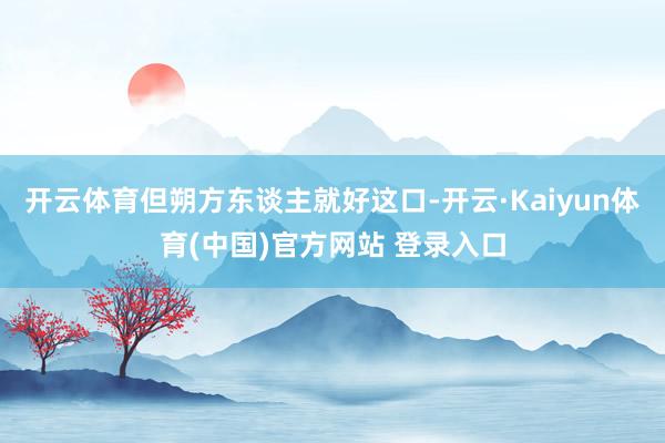 开云体育但朔方东谈主就好这口-开云·Kaiyun体育(中国)官方网站 登录入口