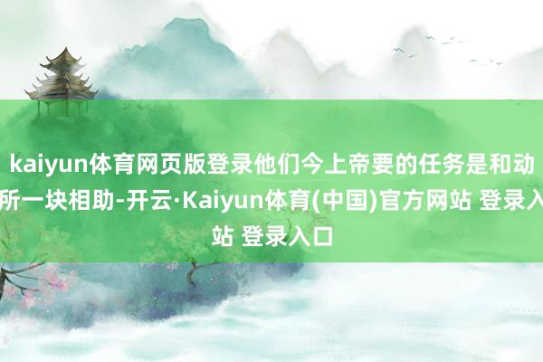kaiyun体育网页版登录他们今上帝要的任务是和动车所一块相助-开云·Kaiyun体育(中国)官方网站 登录入口
