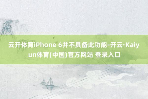 云开体育iPhone 6并不具备此功能-开云·Kaiyun体育(中国)官方网站 登录入口