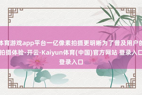 体育游戏app平台一亿像素拍摄更明晰为了普及用户的拍摄体验-开云·Kaiyun体育(中国)官方网站 登录入口
