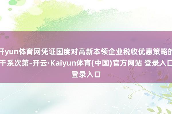 开yun体育网凭证国度对高新本领企业税收优惠策略的干系次第-开云·Kaiyun体育(中国)官方网站 登录入口