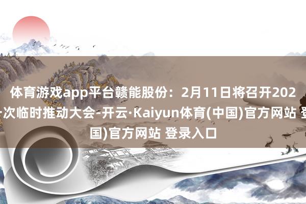 体育游戏app平台赣能股份：2月11日将召开2025年第一次临时推动大会-开云·Kaiyun体育(中国)官方网站 登录入口