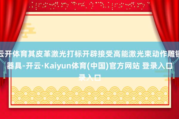 云开体育其皮革激光打标开辟接受高能激光束动作雕镂器具-开云·Kaiyun体育(中国)官方网站 登录入口