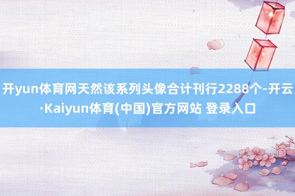开yun体育网天然该系列头像合计刊行2288个-开云·Kaiyun体育(中国)官方网站 登录入口