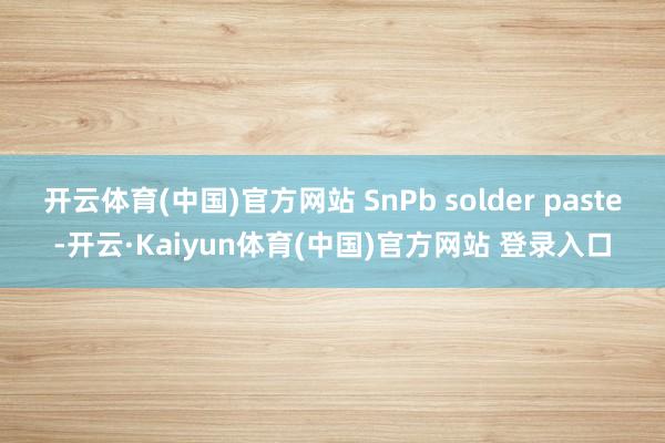 开云体育(中国)官方网站 SnPb solder paste-开云·Kaiyun体育(中国)官方网站 登录入口