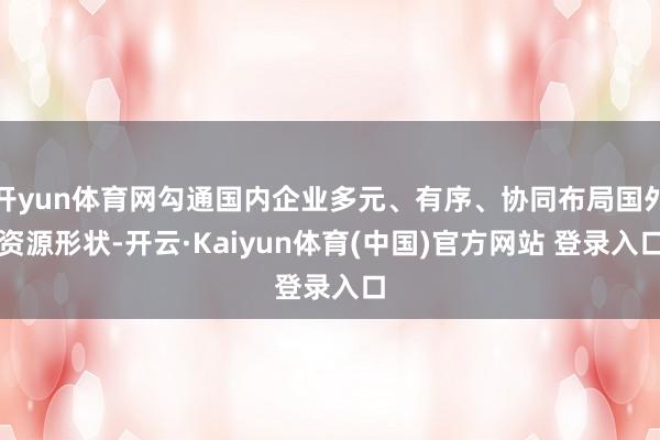 开yun体育网勾通国内企业多元、有序、协同布局国外资源形状-开云·Kaiyun体育(中国)官方网站 登录入口