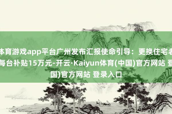 体育游戏app平台广州发布汇报使命引导:更换住宅老旧电梯每台补贴15万元-开云·Kaiyun体育(中国)官方网站 登录入口
