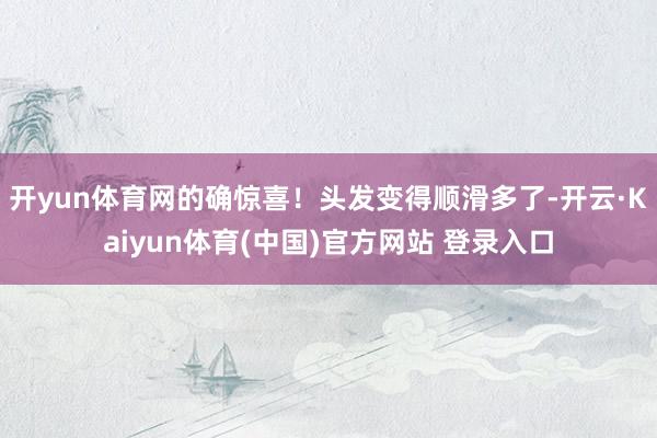 开yun体育网的确惊喜!头发变得顺滑多了-开云·Kaiyun体育(中国)官方网站 登录入口