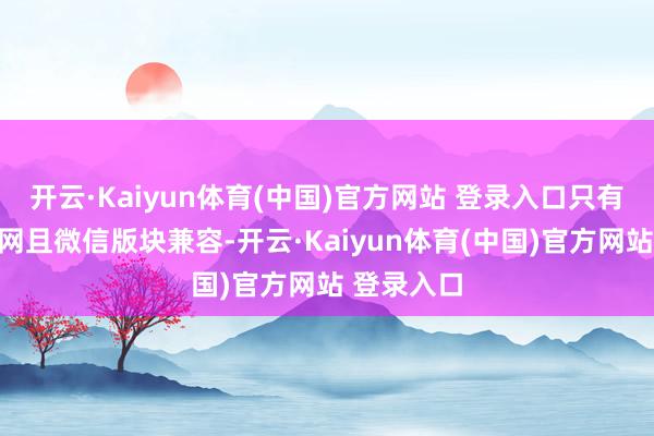 开云·Kaiyun体育(中国)官方网站 登录入口只有建造能联网且微信版块兼容-开云·Kaiyun体育(中国)官方网站 登录入口