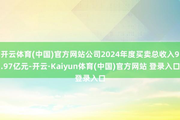 开云体育(中国)官方网站公司2024年度买卖总收入9.97亿元-开云·Kaiyun体育(中国)官方网站 登录入口