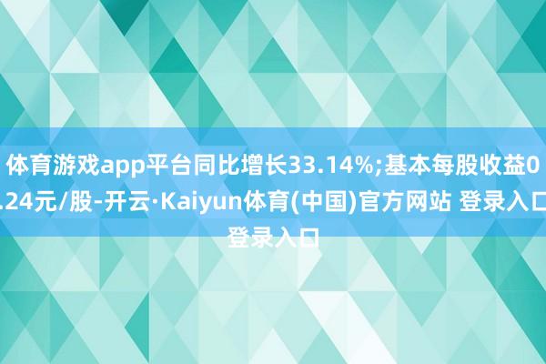 体育游戏app平台同比增长33.14%;基本每股收益0.24元/股-开云·Kaiyun体育(中国)官方网站 登录入口