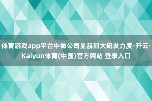 体育游戏app平台中微公司显赫加大研发力度-开云·Kaiyun体育(中国)官方网站 登录入口