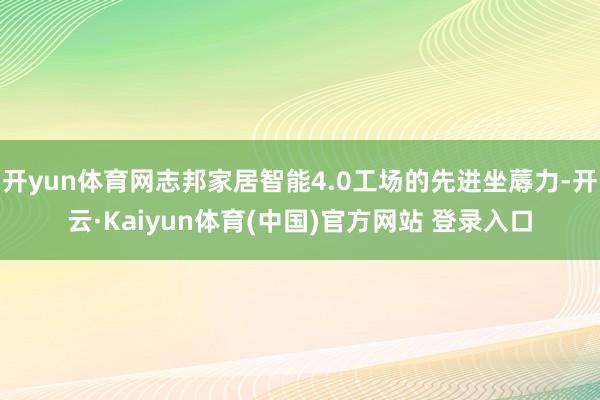 开yun体育网志邦家居智能4.0工场的先进坐蓐力-开云·Kaiyun体育(中国)官方网站 登录入口