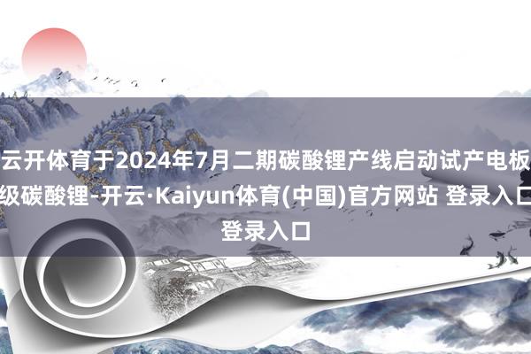 云开体育于2024年7月二期碳酸锂产线启动试产电板级碳酸锂-开云·Kaiyun体育(中国)官方网站 登录入口