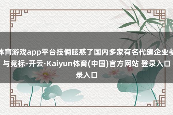 体育游戏app平台技俩眩惑了国内多家有名代建企业参与竞标-开云·Kaiyun体育(中国)官方网站 登录入口
