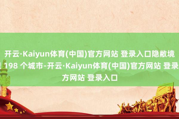开云·Kaiyun体育(中国)官方网站 登录入口隐敝境表里 198 个城市-开云·Kaiyun体育(中国)官方网站 登录入口