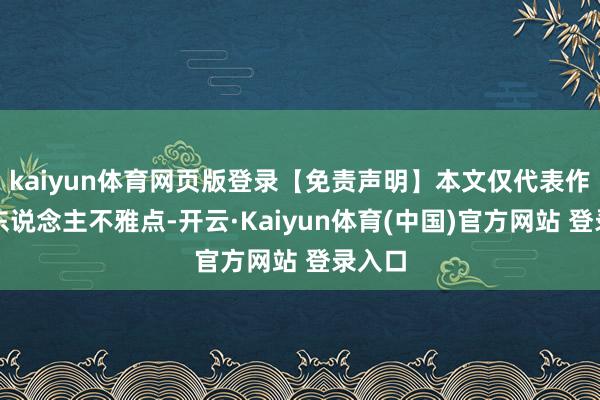 kaiyun体育网页版登录【免责声明】本文仅代表作家本东说念主不雅点-开云·Kaiyun体育(中国)官方网站 登录入口