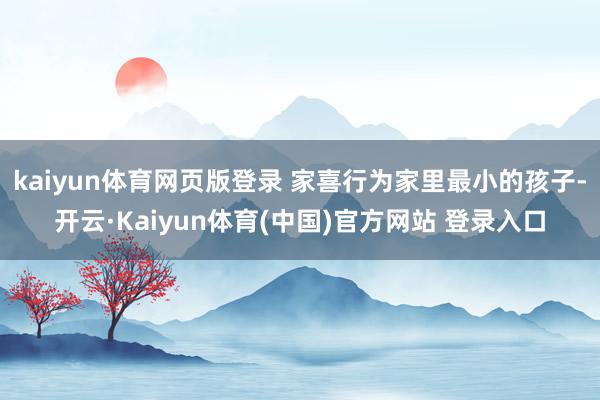 kaiyun体育网页版登录 家喜行为家里最小的孩子-开云·Kaiyun体育(中国)官方网站 登录入口