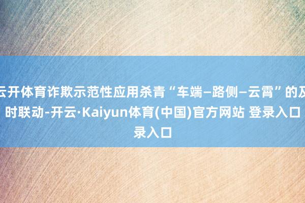 云开体育诈欺示范性应用杀青“车端—路侧—云霄”的及时联动-开云·Kaiyun体育(中国)官方网站 登录入口