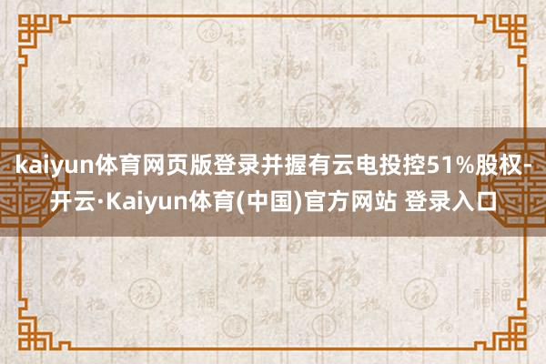 kaiyun体育网页版登录并握有云电投控51%股权-开云·Kaiyun体育(中国)官方网站 登录入口
