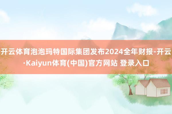 开云体育泡泡玛特国际集团发布2024全年财报-开云·Kaiyun体育(中国)官方网站 登录入口