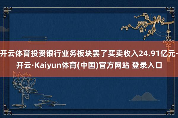 开云体育投资银行业务板块罢了买卖收入24.91亿元-开云·Kaiyun体育(中国)官方网站 登录入口