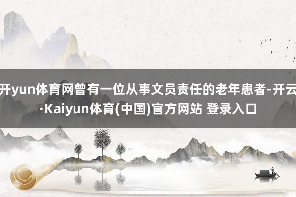 开yun体育网曾有一位从事文员责任的老年患者-开云·Kaiyun体育(中国)官方网站 登录入口