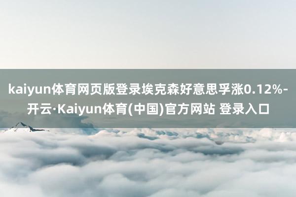kaiyun体育网页版登录埃克森好意思孚涨0.12%-开云·Kaiyun体育(中国)官方网站 登录入口