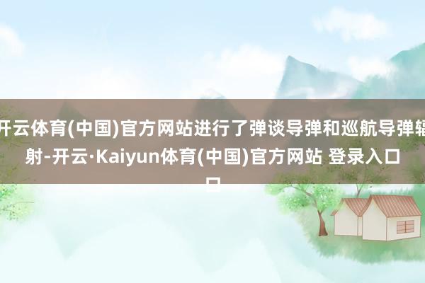开云体育(中国)官方网站进行了弹谈导弹和巡航导弹辐射-开云·Kaiyun体育(中国)官方网站 登录入口