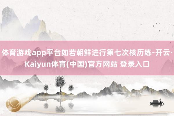 体育游戏app平台如若朝鲜进行第七次核历练-开云·Kaiyun体育(中国)官方网站 登录入口